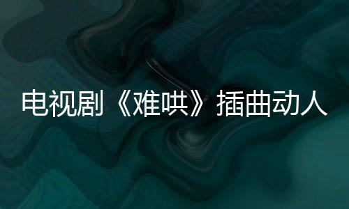 電視劇《難哄》插曲動人  蕭秉治溫柔守護單曲《想悄悄住進你的靈魂》觸動人心