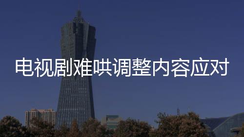 電視劇難哄調(diào)整內(nèi)容應(yīng)對爭議，刪除敏感鏡頭以平息公眾質(zhì)疑