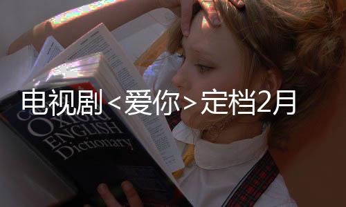 電視劇<愛你>定檔2月25日，情感細(xì)膩觸動(dòng)心弦