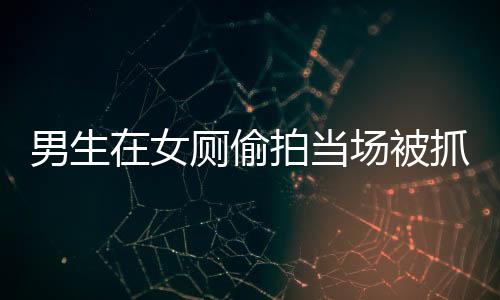 男生在女廁偷拍當(dāng)場被抓？高?；貞?yīng)