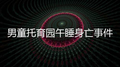 男童托育園午睡身亡事件引發(fā)關(guān)注，引發(fā)社會(huì)深思