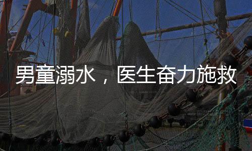 男童溺水，醫(yī)生奮力施救挽回生命
