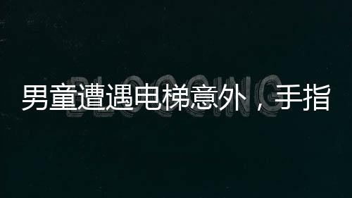 男童遭遇電梯意外，手指被夾斷——安全與急救意識的再次警醒