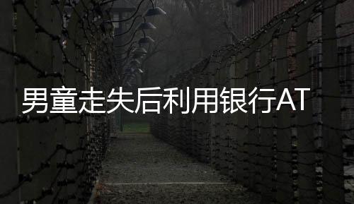 男童走失后利用銀行ATM機(jī)智自救