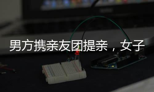 男方攜親友團(tuán)提親，女子喜笑顏開(kāi)