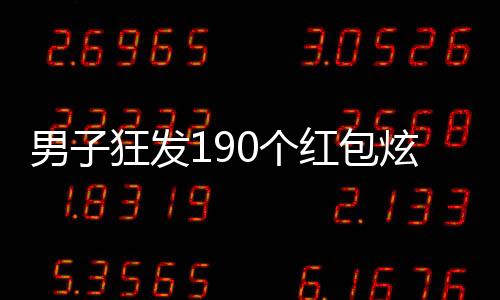 男子狂發(fā)190個紅包炫耀百萬財富，一場引起社會熱議的豪邁舉動