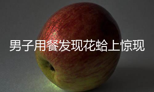 男子用餐發(fā)現(xiàn)花蛤上驚現(xiàn)兩字——一場(chǎng)美食與文字的游戲