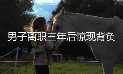 男子離職三年后驚現(xiàn)背負公司巨額債務，揭秘背后的故事與維權之路