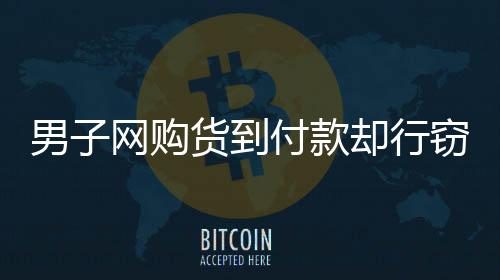 男子網(wǎng)購貨到付款卻行竊，跟蹤快遞員終被揭露