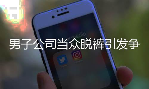 男子公司當眾脫褲引發(fā)爭議，開除后索賠11萬事件回顧