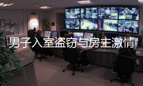男子入室盜竊與房主激情相遇，一次不期而遇的驚險事件
