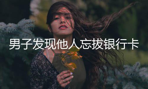 男子發(fā)現(xiàn)他人忘拔銀行卡狂取一萬元，引發(fā)社會關注與道德爭議