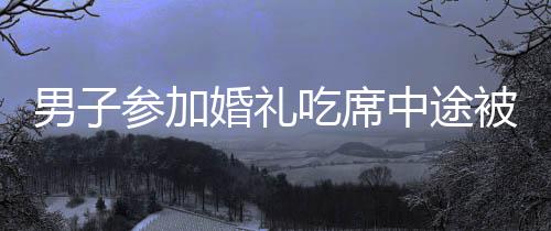 男子參加婚禮吃席中途被告知吃錯席，一場誤會引發(fā)的趣事