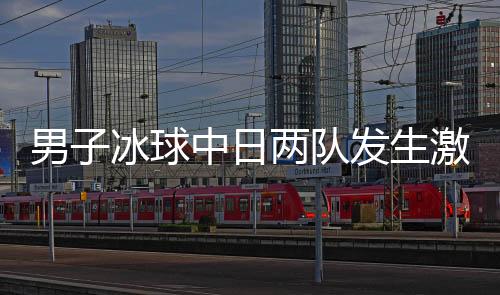 男子冰球中日兩隊發(fā)生激烈沖突