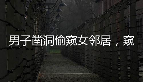 男子鑿洞偷窺女鄰居，窺私行為的惡劣影響與反思