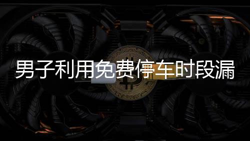 男子利用免費(fèi)停車時(shí)段漏洞逃費(fèi)71次，停車場(chǎng)呼吁市民誠(chéng)信出行