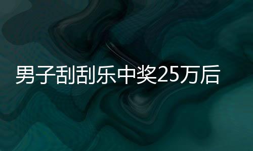 男子刮刮樂中獎25萬后淡定詢問能否兌獎，驚喜之余展現(xiàn)冷靜理智