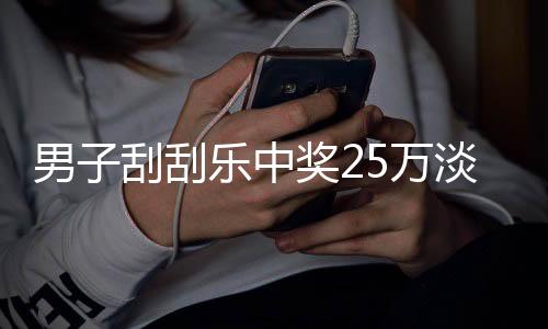 男子刮刮樂中獎(jiǎng)25萬淡定詢問能否兌獎(jiǎng)
