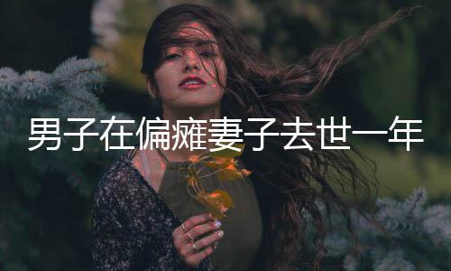 男子在偏癱妻子去世一年后談對象遭遇網(wǎng)暴，人生的挑戰(zhàn)與網(wǎng)絡的雙刃劍效應