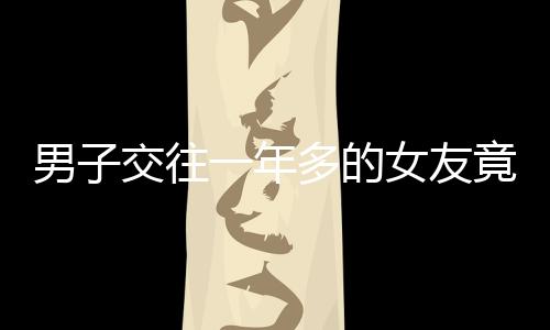 男子交往一年多的女友竟然有兩個(gè)孩子，引發(fā)社會(huì)熱議