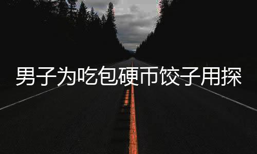 男子為吃包硬幣餃子用探測儀鎖定，獨(dú)特行為引發(fā)社會熱議