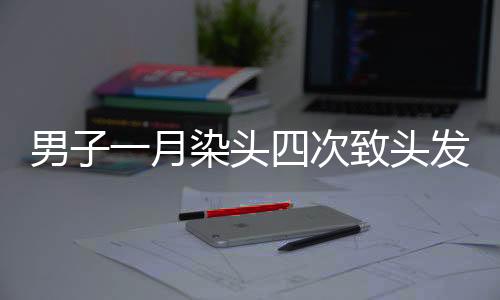 男子一月染頭四次致頭發(fā)大量脫落，警示之下需理性護(hù)發(fā)
