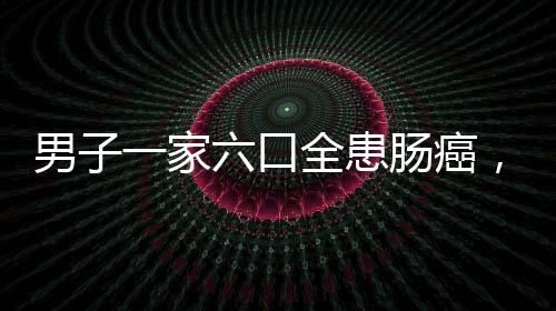 男子一家六口全患腸癌，揭示家族癌癥背后的隱患與挑戰(zhàn)