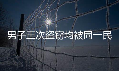 男子三次盜竊均被同一民警抓獲，正義的鐵拳不容侵犯