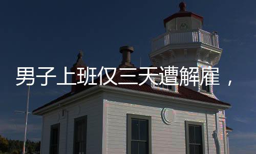 男子上班僅三天遭解雇，七天后公司竟關(guān)閉——職場風(fēng)云實錄