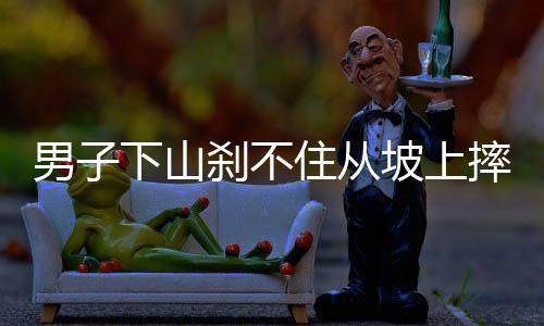 男子下山剎不住從坡上摔下，意外事件引發(fā)關(guān)注