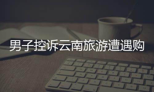 男子控訴云南旅游遭遇購物店困境，陷入洗腦困境的新聞稿