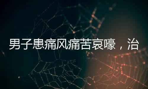 男子患痛風痛苦哀嚎，治療之路艱辛引關(guān)注