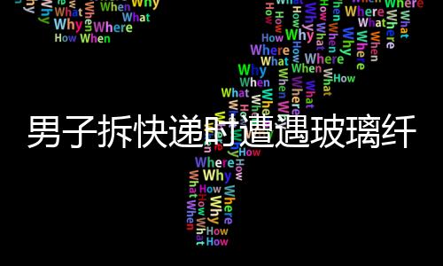 男子拆快遞時(shí)遭遇玻璃纖維入眼事件，緊急處置提醒公眾注意安全