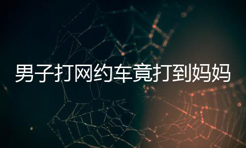 男子打網(wǎng)約車竟打到媽媽的車，一則溫馨的巧合故事