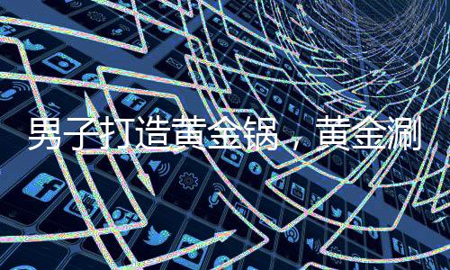 男子打造黃金鍋，黃金涮鍋價值驚人，背后故事引人深思