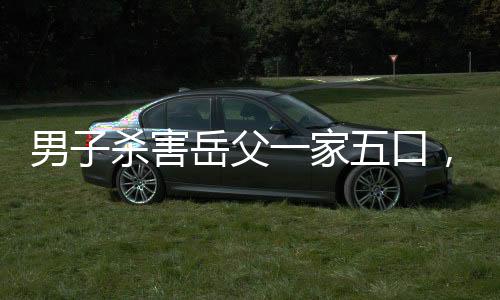 男子殺害岳父一家五口，被判死刑，罪惡與正義的較量