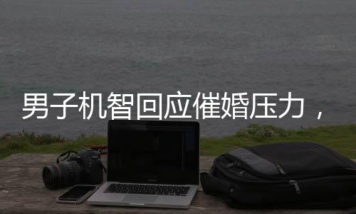 男子機(jī)智回應(yīng)催婚壓力，一句智慧言，親戚皆沉默