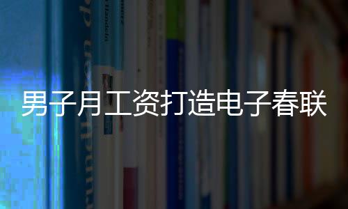 男子月工資打造電子春聯(lián)，每日創(chuàng)新，無重復之韻