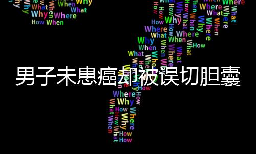 男子未患癌卻被誤切膽囊并接受三次化療，遭遇引發(fā)社會(huì)關(guān)注