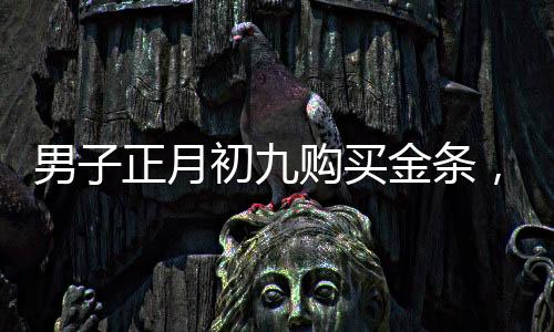 男子正月初九購買金條，五天的投資奇跡，盈利超過兩萬元