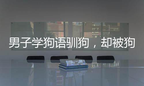 男子學狗語馴狗，卻被狗狗撲咬，揭秘背后的故事