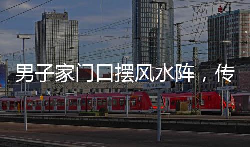 男子家門口擺風(fēng)水陣，傳統(tǒng)信仰與現(xiàn)代生活的交融
