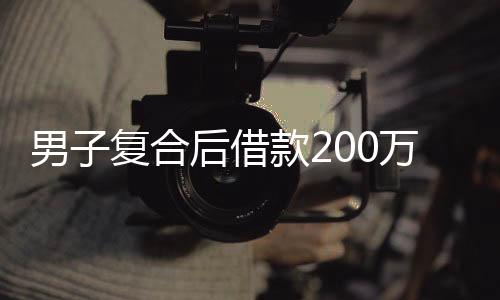 男子復合后借款200萬，準丈人報警——一起復雜情感與經濟糾紛的背后