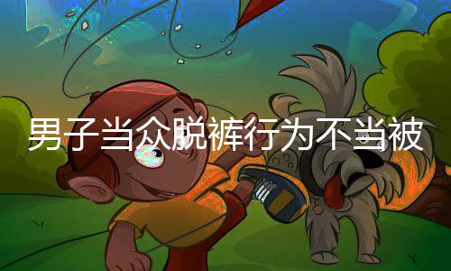 男子當(dāng)眾脫褲行為不當(dāng)被開除事件