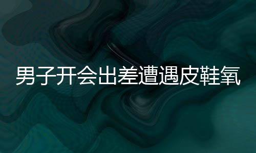 男子開會(huì)出差遭遇皮鞋氧化，經(jīng)歷與應(yīng)對(duì)之道