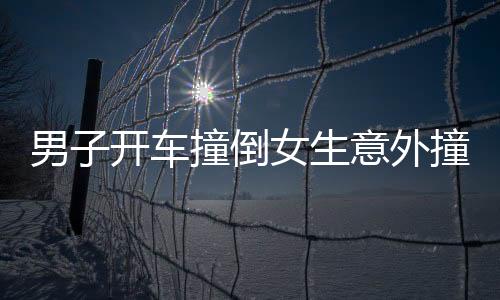 男子開(kāi)車(chē)撞倒女生意外撞出姻緣，一場(chǎng)意外的緣分之旅