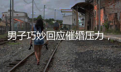 男子巧妙回應(yīng)催婚壓力，一句話讓親戚沉默，過年不再焦慮催婚問題