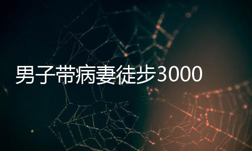 男子帶病妻徒步3000公里去西藏，愛(ài)的力量與信念之旅