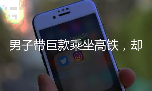 男子帶巨款乘坐高鐵，卻誤拿他人行李箱引發(fā)事件