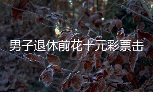 男子退休前花十元彩票擊中五千萬(wàn)元巨獎(jiǎng)——一個(gè)真實(shí)的中獎(jiǎng)傳奇